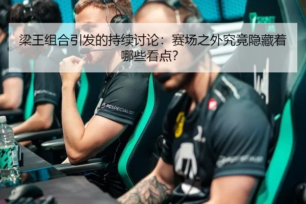 梁王组合引发的持续讨论：赛场之外究竟隐藏着哪些看点？
