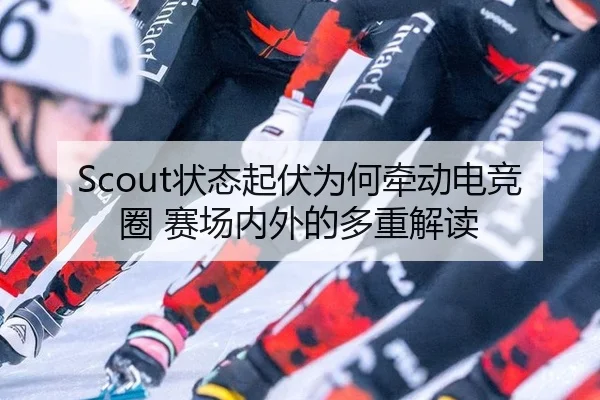 Scout状态起伏为何牵动电竞圈 赛场内外的多重解读